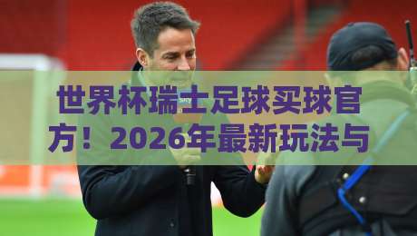 世界杯瑞士足球买球官方！2026年最新玩法与合规指南