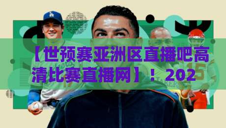 【世预赛亚洲区直播吧高清比赛直播网】！2026年观赛指南与实用技巧