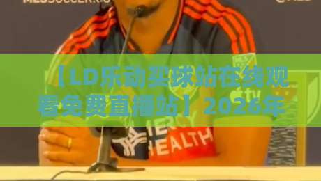 【LD乐动买球站在线观看免费直播站】2026年全新升级,免费高清直播入口