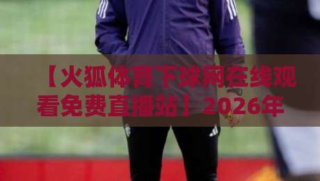 【火狐体育下球网在线观看免费直播站】2026年看球指南:这些隐藏技巧你得知道!