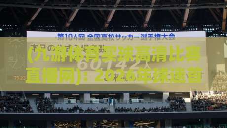 (九游体育买球高清比赛直播网): 2026年球迷首选的高清观赛平台体验报告