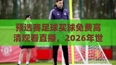 预选赛足球买球免费高清观看直播，2026年世界杯预选赛终极观球攻略