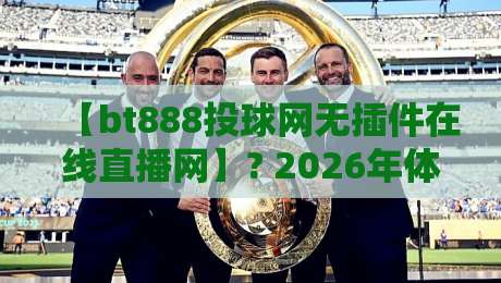 【bt888投球网无插件在线直播网】? 2026年体育迷都在用的观赛神器，你试过没？