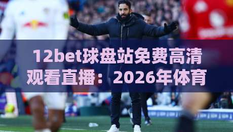 12bet球盘站免费高清观看直播：2026年体育迷必知的五大观赛技巧