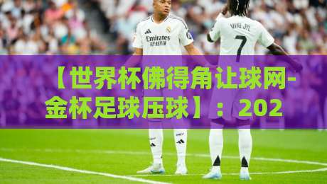 【世界杯佛得角让球网-金杯足球压球】：2026预选赛黑马？深度解析让球盘口与金杯压球策略