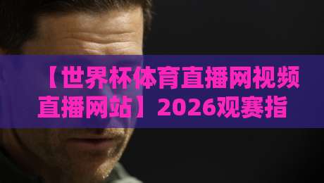 【世界杯体育直播网视频直播网站】2026观赛指南：这5个平台让你告别卡顿！