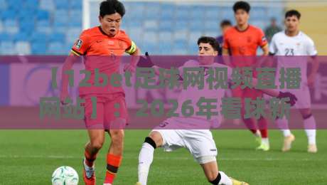 【12bet足球网视频直播网站】:2026年看球新姿势,这些隐藏功能你用过吗?