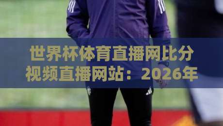 世界杯体育直播网比分视频直播网站：2026年球迷必备观赛指南