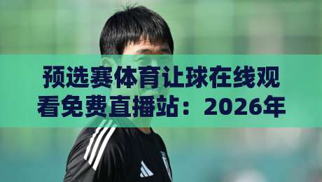 预选赛体育让球在线观看免费直播站：2026年球迷必备观赛指南
