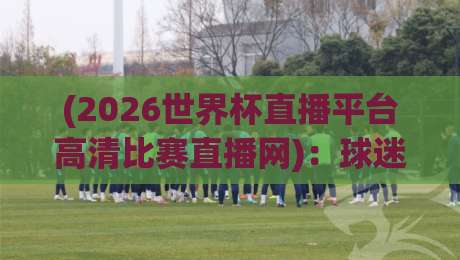 (2026世界杯直播平台高清比赛直播网):球迷必备观赛指南【2026世界杯直播平台高清比赛直播网】