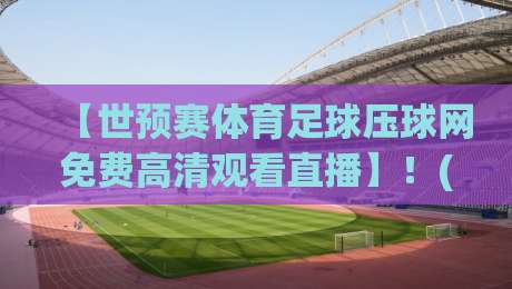 【世预赛体育足球压球网免费高清观看直播】！(世预赛) 2026年最新免费直播入口与实用技巧