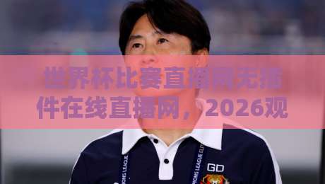 世界杯比赛直播网无插件在线直播网，2026观赛新选择（附实测体验）