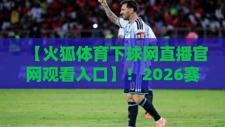 【火狐体育下球网直播官网观看入口】！2026赛季观赛全攻略：官方入口、高清直播技巧与避坑指南（含实测反馈）