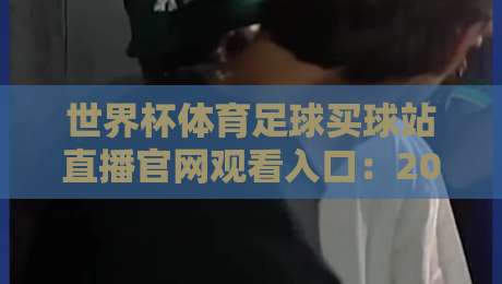 世界杯体育足球买球站直播官网观看入口：2026年球迷必知的高清观赛通道