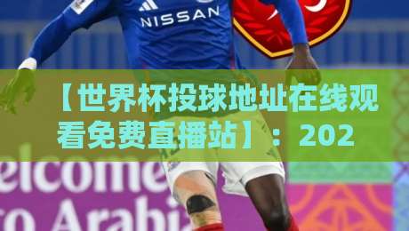 【世界杯投球地址在线观看免费直播站】:2026最新观赛指南,免费高清不卡顿