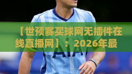 【世预赛买球网无插件在线直播网】：2026年最全观赛攻略，别再被卡顿忽悠了