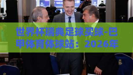 世界杯瑞典足球买球-巴甲体育体球站：2026年球迷必看的赛事分析指南
