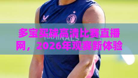 多宝买球高清比赛直播网，2026年观赛新体验！