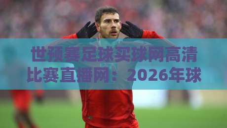 世预赛足球买球网高清比赛直播网：2026年球迷必知的四大观赛秘诀与避坑指南