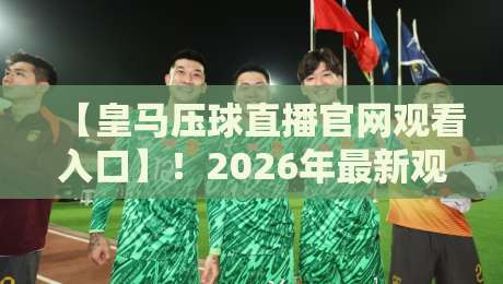 【皇马压球直播官网观看入口】！2026年最新观赛指南与入口解析
