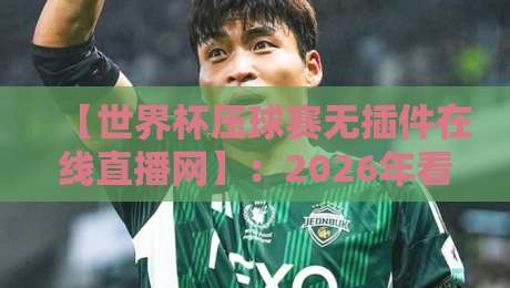 【世界杯压球赛无插件在线直播网】：2026年看球新选择？这些细节你得知道！