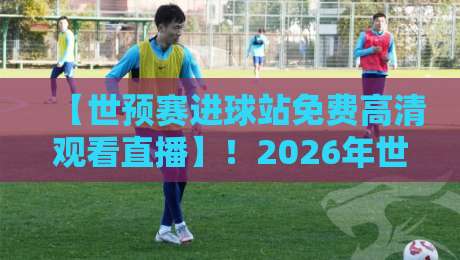 【世预赛进球站免费高清观看直播】!2026年世预赛观赛全攻略