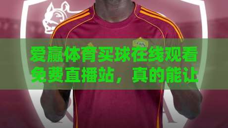 爱赢体育买球在线观看免费直播站，真的能让你免费看高清赛事吗？2026实测体验