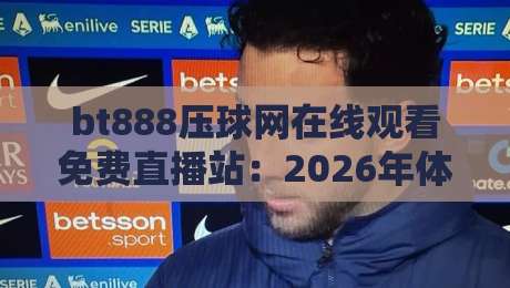 bt888压球网在线观看免费直播站：2026年体育迷的终极观赛指南