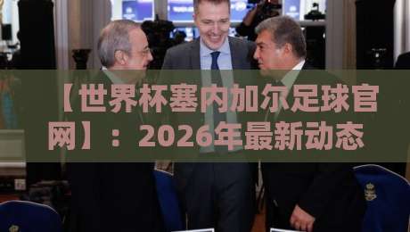 【世界杯塞内加尔足球官网】：2026年最新动态与观赛指南全解析