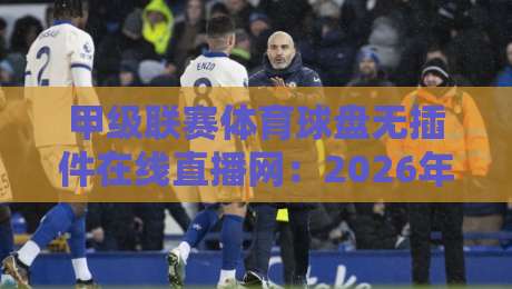 甲级联赛体育球盘无插件在线直播网：2026年观赛新选择，高清流畅不卡顿