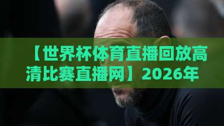 【世界杯体育直播回放高清比赛直播网】2026年观赛首选，这3个隐藏技巧你得知道！