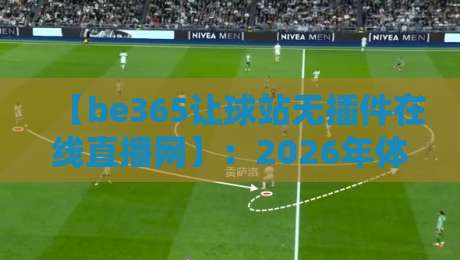 【be365让球站无插件在线直播网】：2026年体育迷如何免费畅享无插件高清直播？实测对比三大平台！
