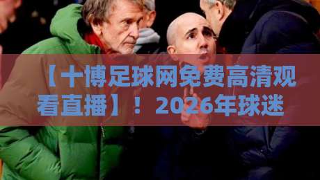 【十博足球网免费高清观看直播】!2026年球迷必备指南与实战技巧