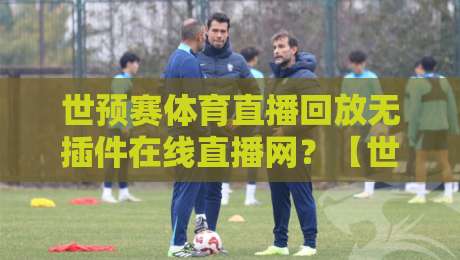世预赛体育直播回放无插件在线直播网？【世预赛体育直播回放无插件在线直播网】2026年球迷必备指南