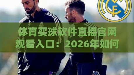 体育买球软件直播官网观看入口:2026年如何找到靠谱的观赛平台?