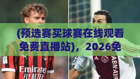 (预选赛买球赛在线观看免费直播站),2026免费看球新选择