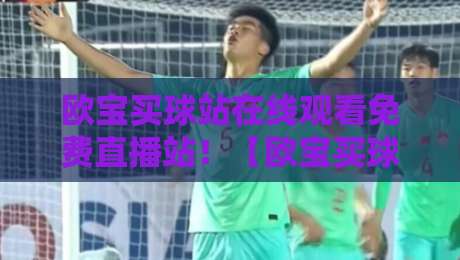 欧宝买球站在线观看免费直播站！【欧宝买球站在线观看免费直播站】2026年最全观赛指南