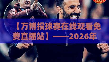 【万博投球赛在线观看免费直播站】——2026年免费直播全攻略，真香体验来了