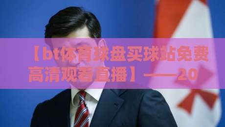 【bt体育球盘买球站免费高清观看直播】——2026年最新观赛指南与避坑建议
