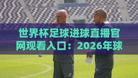 世界杯足球进球直播官网观看入口：2026年球迷必备指南