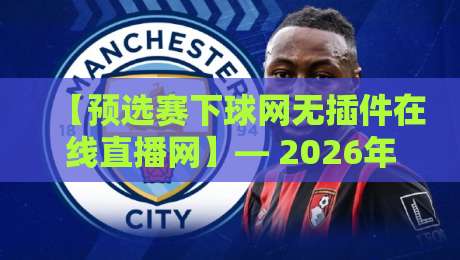 【预选赛下球网无插件在线直播网】— 2026年全球预选赛观赛攻略,免插件高清流畅体验