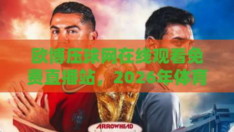 欧博压球网在线观看免费直播站,2026年体育迷的新选择?