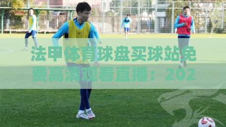 法甲体育球盘买球站免费高清观看直播：2026赛季观赛指南与避坑建议