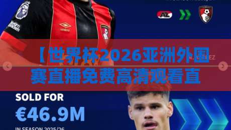 【世界杯2026亚洲外围赛直播免费高清观看直播】，这几个平台真能白嫖吗？