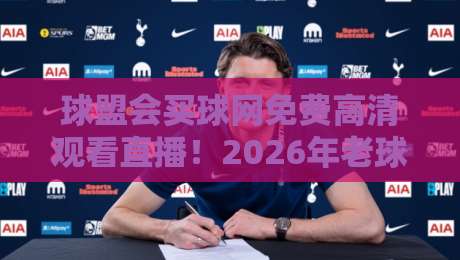 球盟会买球网免费高清观看直播！2026年老球迷的私藏观赛指南