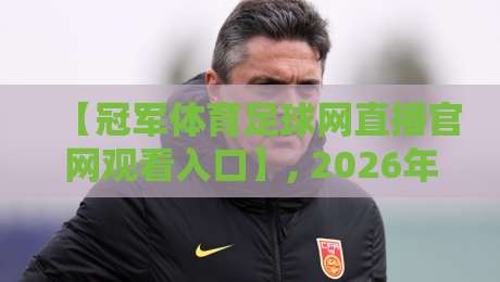【冠军体育足球网直播官网观看入口】, 2026年最新版观看指南与避坑攻略