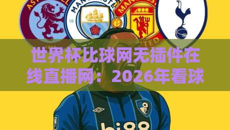 世界杯比球网无插件在线直播网:2026年看球新姿势,告别卡顿与插件的秘密