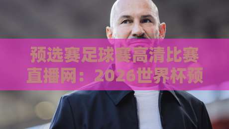 预选赛足球赛高清比赛直播网：2026世界杯预选赛必备观赛指南【预选赛足球赛高清比赛直播网】