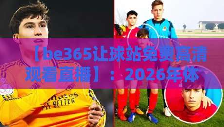 【be365让球站免费高清观看直播】:2026年体育迷的终极观赛指南与实战技巧