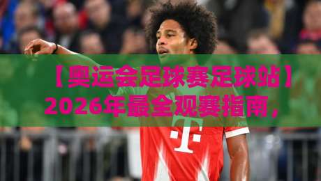 【奥运会足球赛足球站】2026年最全观赛指南，不看亏了！